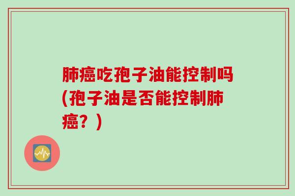 肺癌吃孢子油能控制吗(孢子油是否能控制肺癌？)