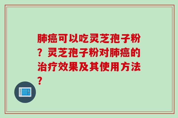 肺癌可以吃灵芝孢子粉？灵芝孢子粉对肺癌的治疗效果及其使用方法？