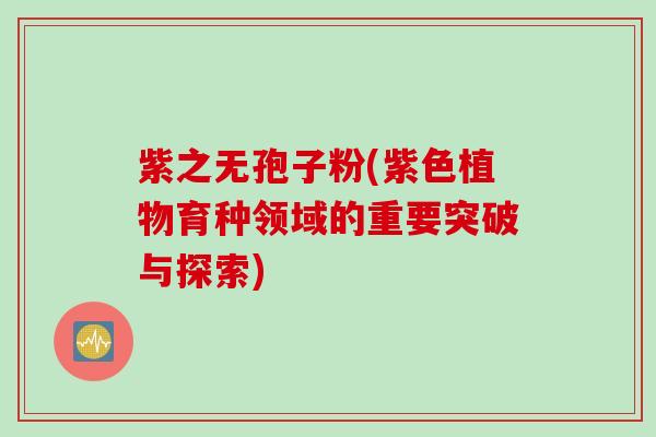 紫之无孢子粉(紫色植物育种领域的重要突破与探索)