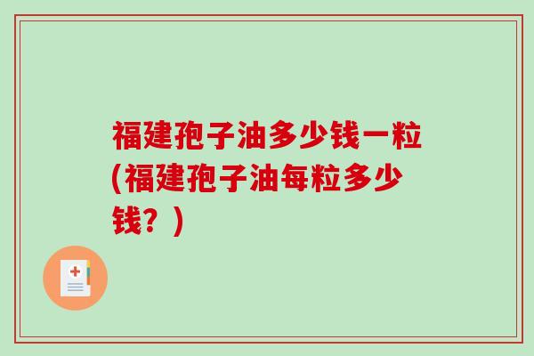 福建孢子油多少钱一粒(福建孢子油每粒多少钱？)