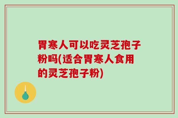 胃寒人可以吃灵芝孢子粉吗(适合胃寒人食用的灵芝孢子粉)