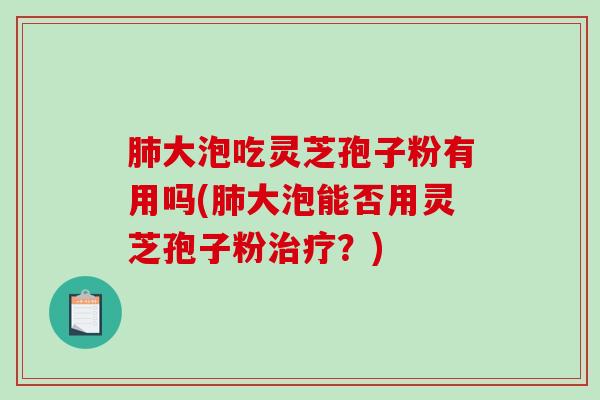 肺大泡吃灵芝孢子粉有用吗(肺大泡能否用灵芝孢子粉治疗？)