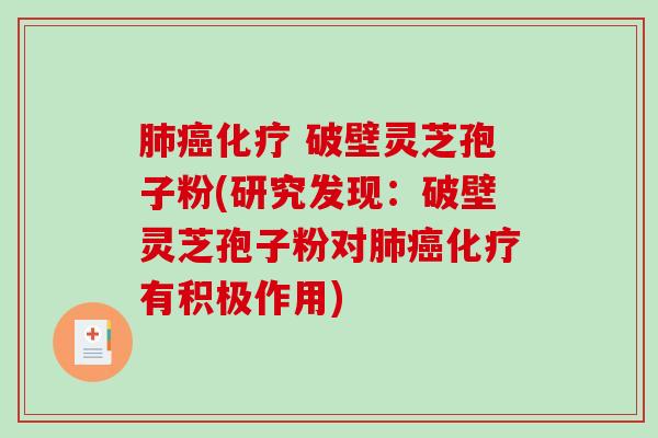 肺癌化疗 破壁灵芝孢子粉(研究发现：破壁灵芝孢子粉对肺癌化疗有积极作用)