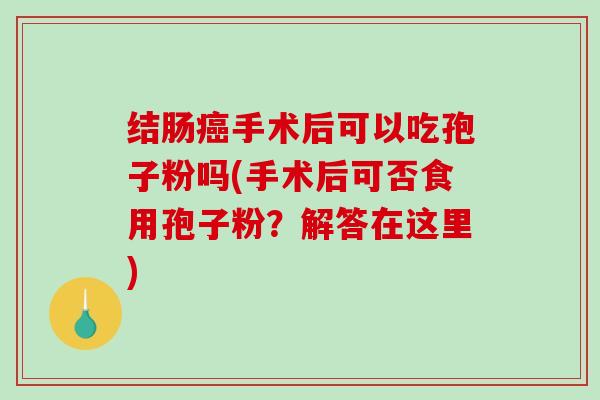 结肠癌手术后可以吃孢子粉吗(手术后可否食用孢子粉？解答在这里)