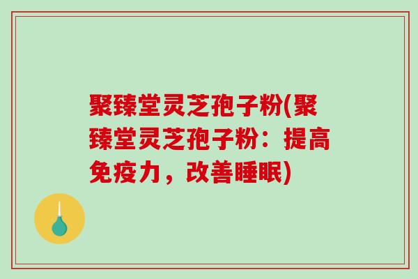 聚臻堂灵芝孢子粉(聚臻堂灵芝孢子粉：提高免疫力，改善睡眠)