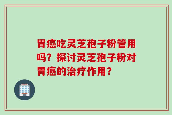 胃癌吃灵芝孢子粉管用吗？探讨灵芝孢子粉对胃癌的治疗作用？