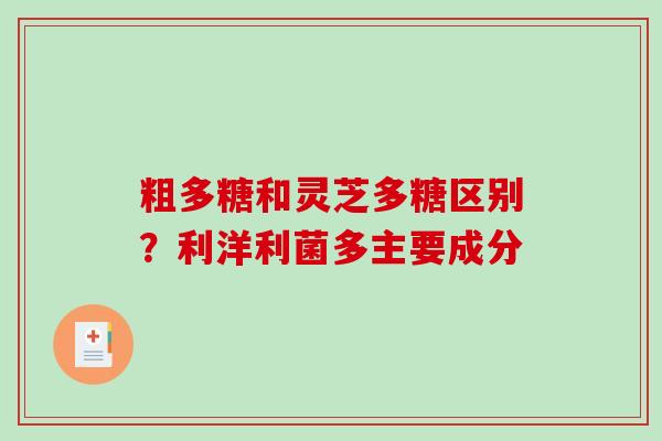 粗多糖和灵芝多糖区别？利洋利菌多主要成分