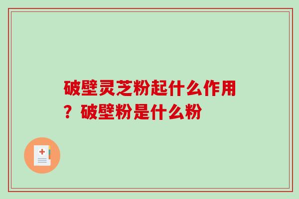 破壁灵芝粉起什么作用？破壁粉是什么粉