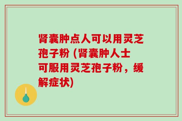 肾囊肿点人可以用灵芝孢子粉 (肾囊肿人士可服用灵芝孢子粉，缓解症状)
