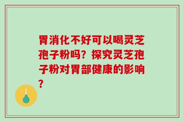 胃消化不好可以喝灵芝孢子粉吗？探究灵芝孢子粉对胃部健康的影响？