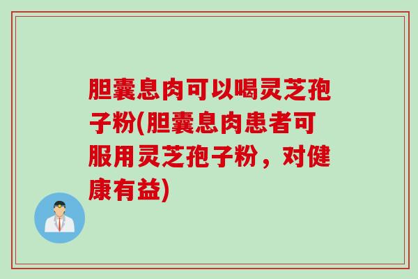 胆囊息肉可以喝灵芝孢子粉(胆囊息肉患者可服用灵芝孢子粉，对健康有益)