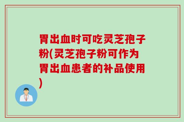 胃出血时可吃灵芝孢子粉(灵芝孢子粉可作为胃出血患者的补品使用)