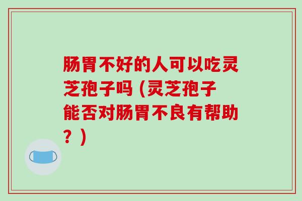 肠胃不好的人可以吃灵芝孢子吗 (灵芝孢子能否对肠胃不良有帮助？)