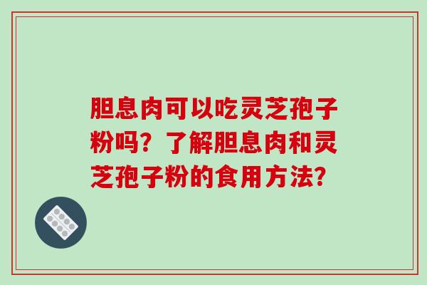 胆息肉可以吃灵芝孢子粉吗？了解胆息肉和灵芝孢子粉的食用方法？