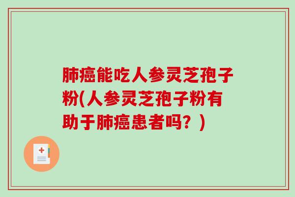肺癌能吃人参灵芝孢子粉(人参灵芝孢子粉有助于肺癌患者吗？)