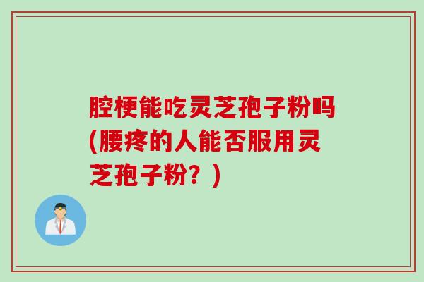 腔梗能吃灵芝孢子粉吗(腰疼的人能否服用灵芝孢子粉？)