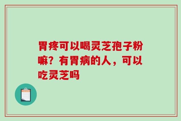 胃疼可以喝灵芝孢子粉嘛？有胃病的人，可以吃灵芝吗
