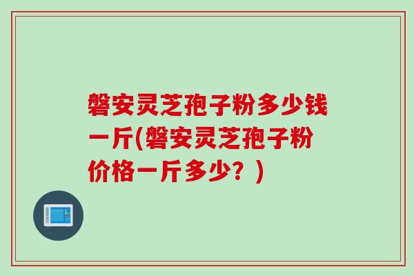 磐安灵芝孢子粉多少钱一斤(磐安灵芝孢子粉价格一斤多少？)