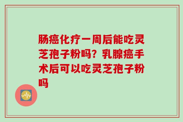 肠癌化疗一周后能吃灵芝孢子粉吗？乳腺癌手术后可以吃灵芝孢子粉吗