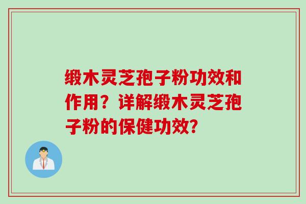 缎木灵芝孢子粉功效和作用？详解缎木灵芝孢子粉的保健功效？