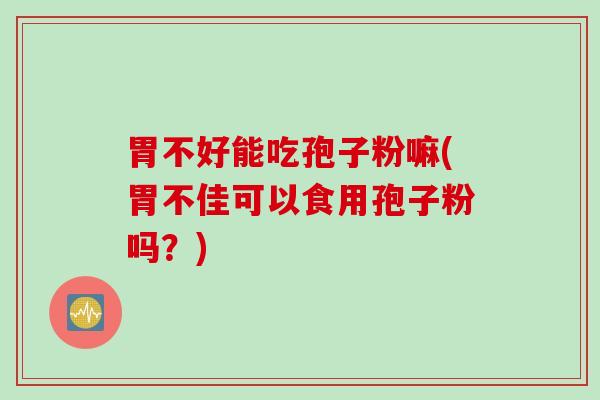胃不好能吃孢子粉嘛(胃不佳可以食用孢子粉吗?) 胃不好能吃孢子粉嘛(胃不佳可以食用孢子粉吗?)