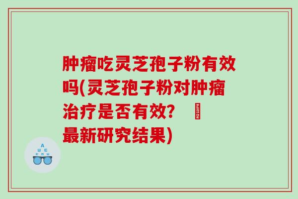 肿瘤吃灵芝孢子粉有效吗(灵芝孢子粉对肿瘤治疗是否有效？ – 最新研究结果)