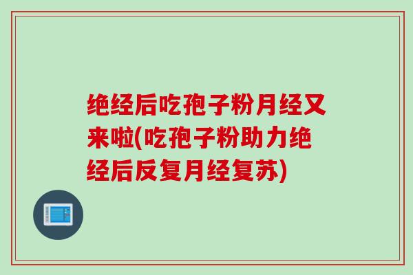 绝经后吃孢子粉月经又来啦(吃孢子粉助力绝经后反复月经复苏)