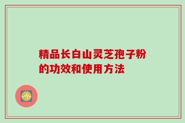 精品长白山灵芝孢子粉的功效和使用方法
