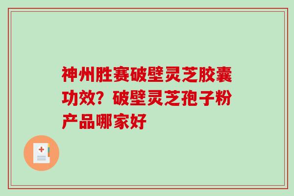 神州胜赛破壁灵芝胶囊功效？破壁灵芝孢子粉产品哪家好