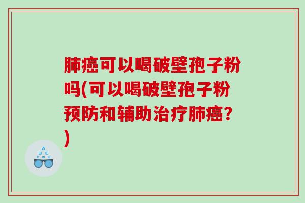 肺癌可以喝破壁孢子粉吗(可以喝破壁孢子粉预防和辅助治疗肺癌？)