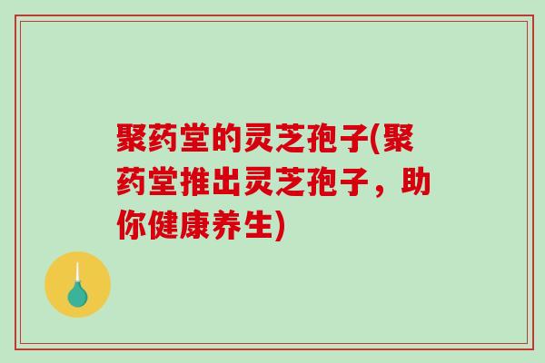 聚药堂的灵芝孢子(聚药堂推出灵芝孢子，助你健康养生)