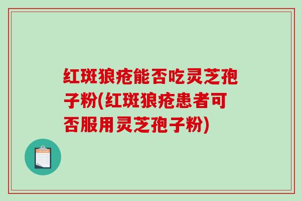 红斑狼疮能否吃灵芝孢子粉(红斑狼疮患者可否服用灵芝孢子粉)