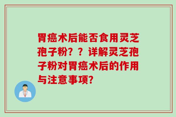 胃癌术后能否食用灵芝孢子粉？？详解灵芝孢子粉对胃癌术后的作用与注意事项？