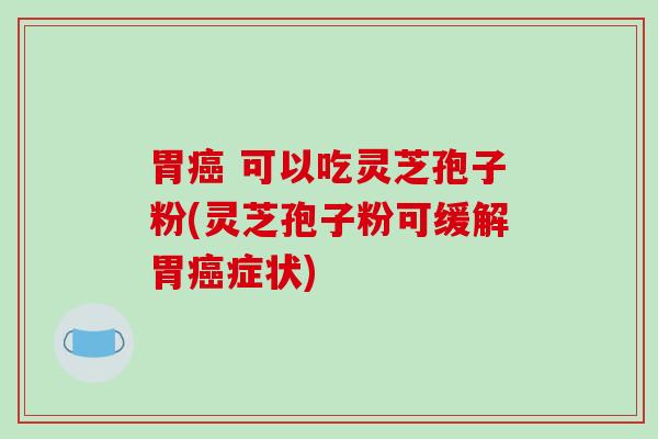 胃癌 可以吃灵芝孢子粉(灵芝孢子粉可缓解胃癌症状)