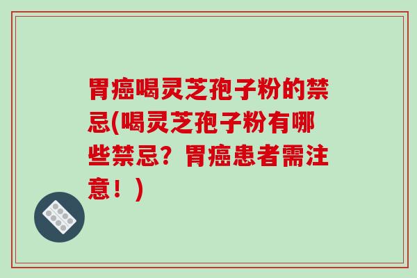 胃癌喝灵芝孢子粉的禁忌(喝灵芝孢子粉有哪些禁忌？胃癌患者需注意！)