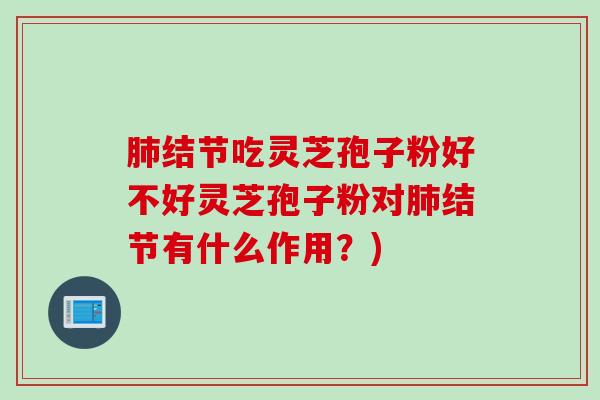 肺结节吃灵芝孢子粉好不好灵芝孢子粉对肺结节有什么作用？)