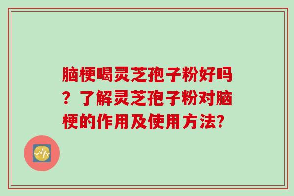 脑梗喝灵芝孢子粉好吗？了解灵芝孢子粉对脑梗的作用及使用方法？