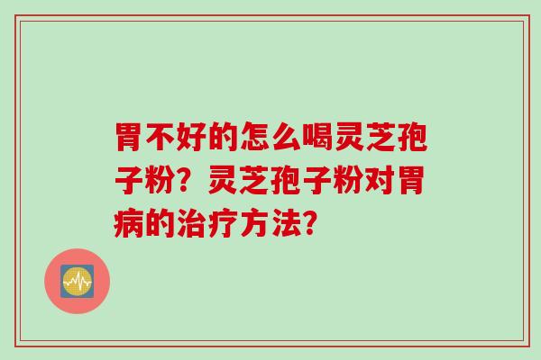 胃不好的怎么喝灵芝孢子粉？灵芝孢子粉对胃病的治疗方法？