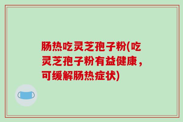 肠热吃灵芝孢子粉(吃灵芝孢子粉有益健康，可缓解肠热症状)
