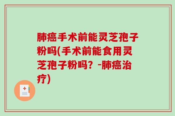 肺癌手术前能灵芝孢子粉吗(手术前能食用灵芝孢子粉吗？-肺癌治疗)