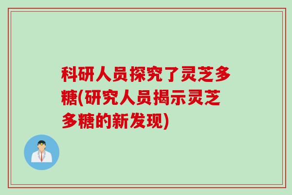 科研人员探究了灵芝多糖(研究人员揭示灵芝多糖的新发现)