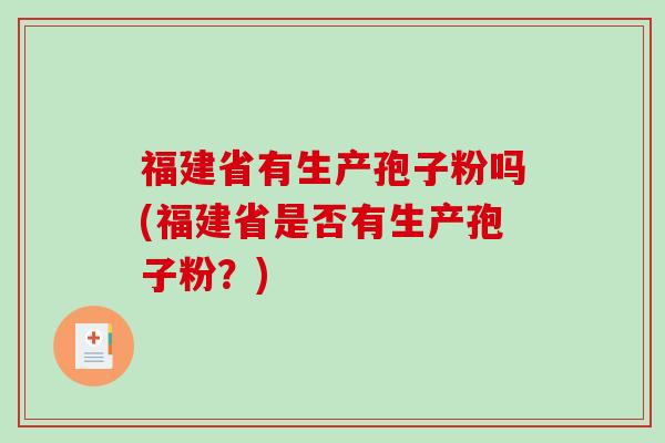 福建省有生产孢子粉吗(福建省是否有生产孢子粉？)