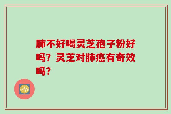 肺不好喝灵芝孢子粉好吗？灵芝对肺癌有奇效吗？