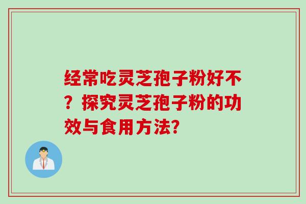 经常吃灵芝孢子粉好不？探究灵芝孢子粉的功效与食用方法？
