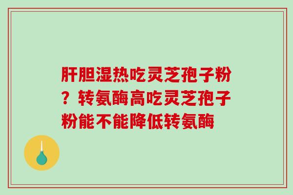 肝胆湿热吃灵芝孢子粉？转氨酶高吃灵芝孢子粉能不能降低转氨酶