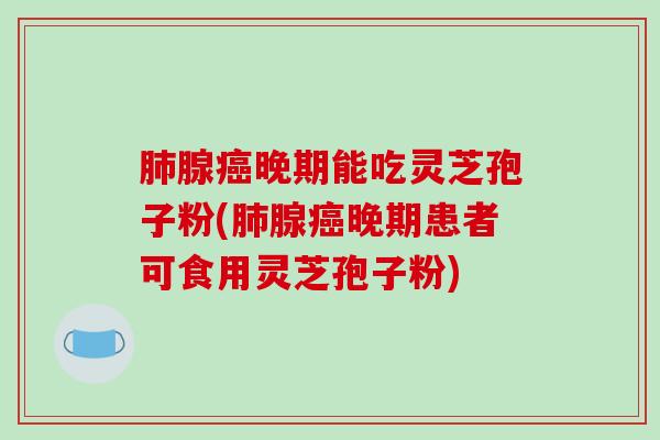 腺晚期能吃灵芝孢子粉(腺晚期患者可食用灵芝孢子粉)