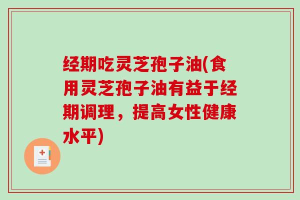 经期吃灵芝孢子油(食用灵芝孢子油有益于经期调理，提高女性健康水平)