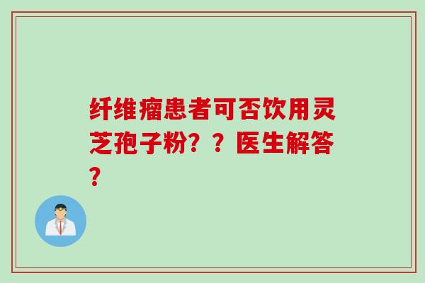 纤维瘤患者可否饮用灵芝孢子粉？？医生解答？