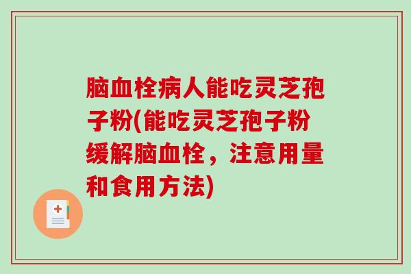 脑血栓病人能吃灵芝孢子粉(能吃灵芝孢子粉缓解脑血栓，注意用量和食用方法)