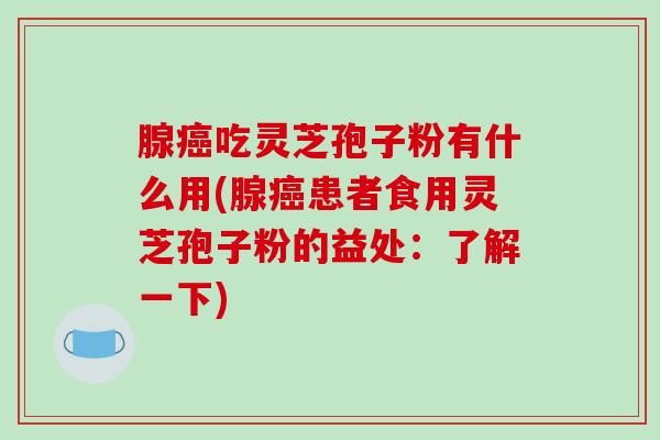 腺癌吃灵芝孢子粉有什么用(腺癌患者食用灵芝孢子粉的益处：了解一下)